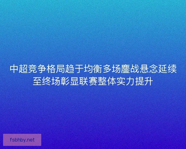 中超竞争格局趋于均衡多场鏖战悬念延续至终场彰显联赛整体实力提升