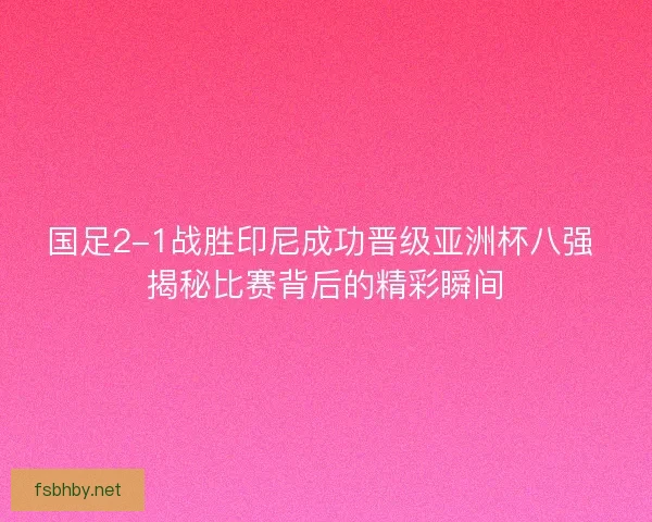 国足2-1战胜印尼成功晋级亚洲杯八强 揭秘比赛背后的精彩瞬间