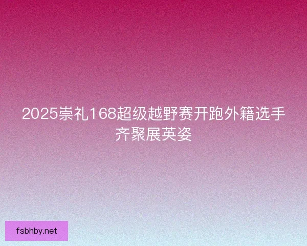 2025崇礼168超级越野赛开跑外籍选手齐聚展英姿