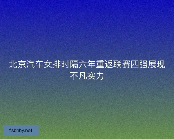 北京汽车女排时隔六年重返联赛四强展现不凡实力