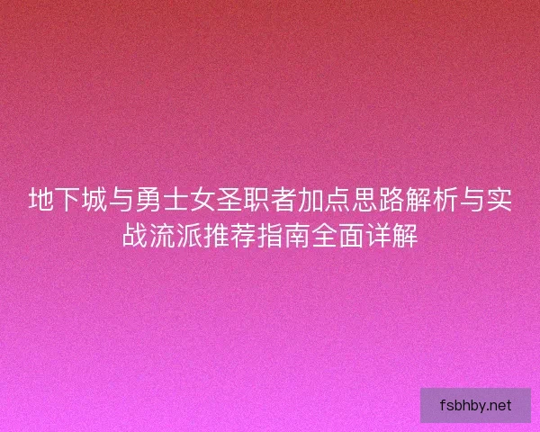 地下城与勇士女圣职者加点思路解析与实战流派推荐指南全面详解