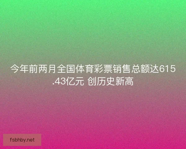 今年前两月全国体育彩票销售总额达615.43亿元 创历史新高