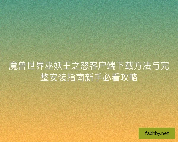 魔兽世界巫妖王之怒客户端下载方法与完整安装指南新手必看攻略