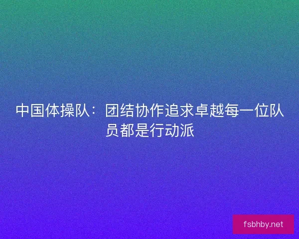 中国体操队：团结协作追求卓越每一位队员都是行动派