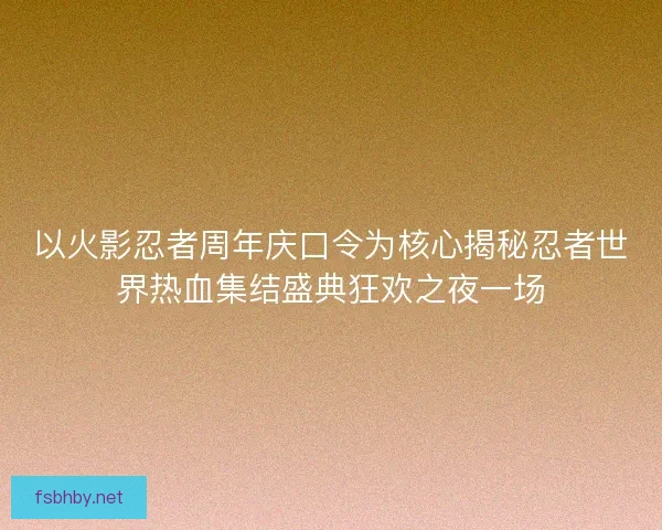 以火影忍者周年庆口令为核心揭秘忍者世界热血集结盛典狂欢之夜一场