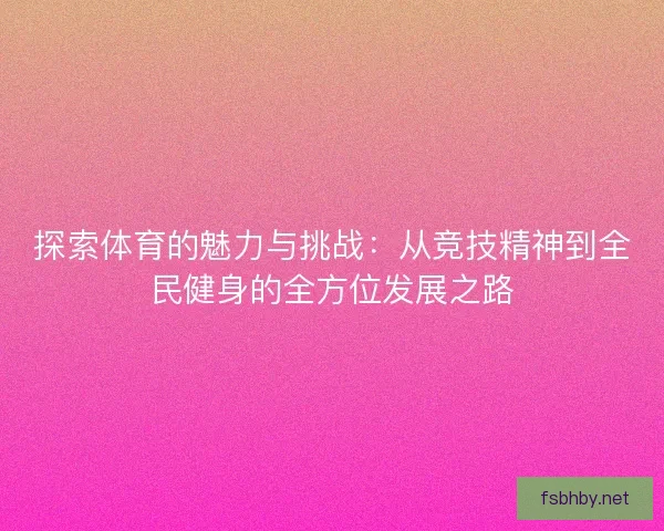 探索体育的魅力与挑战：从竞技精神到全民健身的全方位发展之路