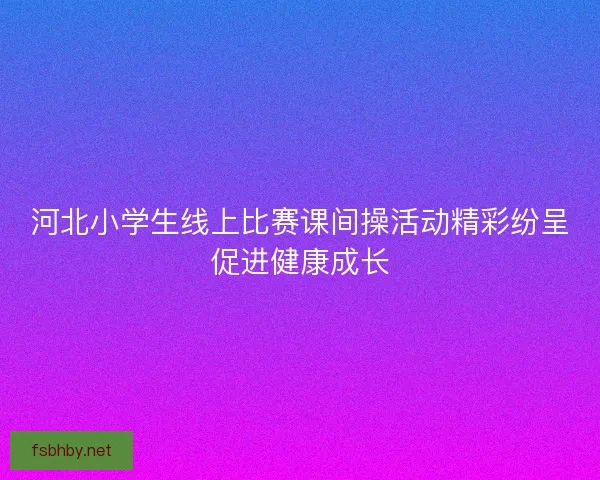 河北小学生线上比赛课间操活动精彩纷呈促进健康成长