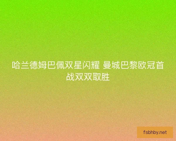 哈兰德姆巴佩双星闪耀 曼城巴黎欧冠首战双双取胜