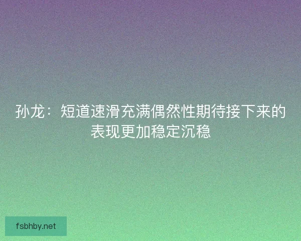 孙龙：短道速滑充满偶然性期待接下来的表现更加稳定沉稳