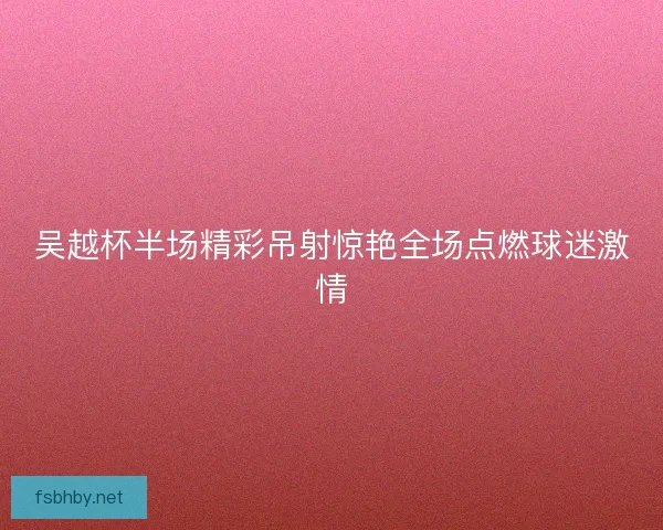 吴越杯半场精彩吊射惊艳全场点燃球迷激情