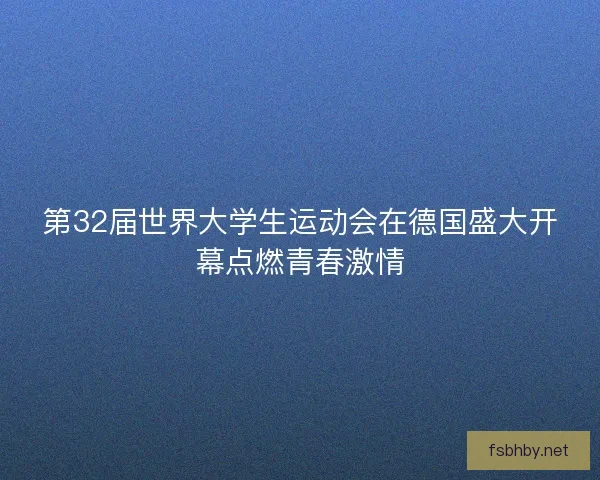 第32届世界大学生运动会在德国盛大开幕点燃青春激情