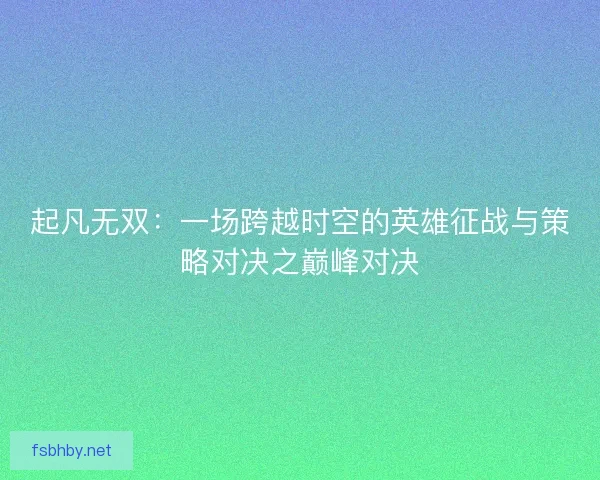 起凡无双：一场跨越时空的英雄征战与策略对决之巅峰对决