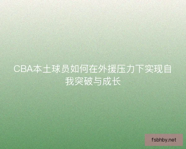 CBA本土球员如何在外援压力下实现自我突破与成长