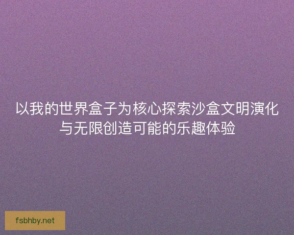 以我的世界盒子为核心探索沙盒文明演化与无限创造可能的乐趣体验