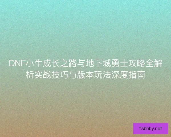 DNF小牛成长之路与地下城勇士攻略全解析实战技巧与版本玩法深度指南